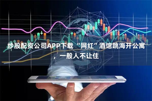 炒股配资公司APP下载 “网红”酒馆跳海开公寓，一般人不让住