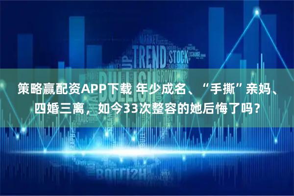 策略赢配资APP下载 年少成名、“手撕”亲妈、四婚三离，如今33次整容的她后悔了吗？