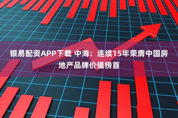 银易配资APP下载 中海：连续15年荣膺中国房地产品牌价值榜首