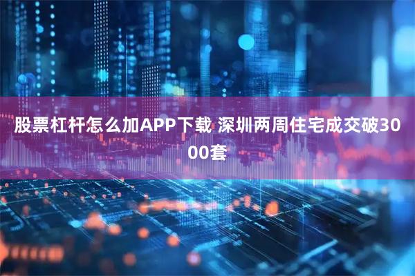 股票杠杆怎么加APP下载 深圳两周住宅成交破3000套