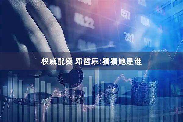 权威配资 邓哲乐:猜猜她是谁