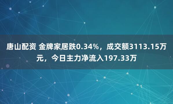 唐山配资 金牌家居跌0.34%，成交额3113.15万元，今日主力净流入197.33万