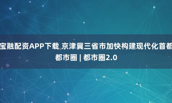 宝融配资APP下载 京津冀三省市加快构建现代化首都都市圈 | 都市圈2.0