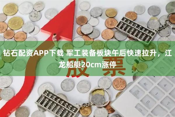 钻石配资APP下载 军工装备板块午后快速拉升，江龙船艇20cm涨停