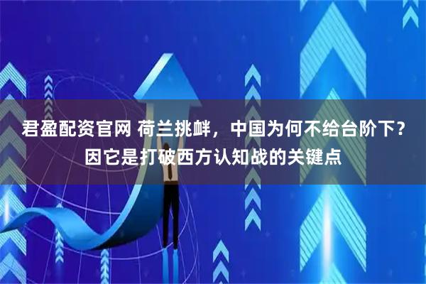 君盈配资官网 荷兰挑衅，中国为何不给台阶下？因它是打破西方认知战的关键点