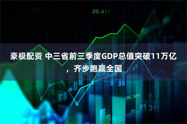 豪极配资 中三省前三季度GDP总值突破11万亿，齐步跑赢全国