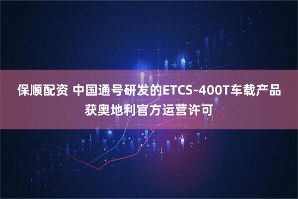 保顺配资 中国通号研发的ETCS-400T车载产品获奥地利官方运营许可
