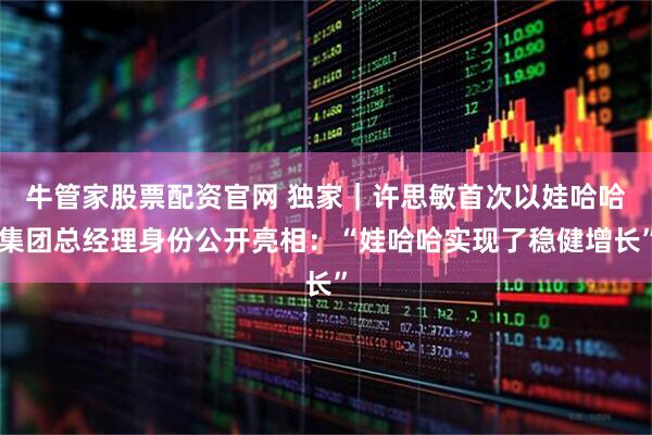 牛管家股票配资官网 独家｜许思敏首次以娃哈哈集团总经理身份公开亮相：“娃哈哈实现了稳健增长”