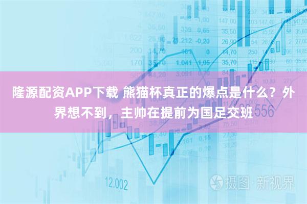 隆源配资APP下载 熊猫杯真正的爆点是什么？外界想不到，主帅在提前为国足交班