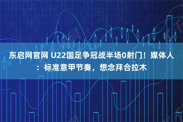 东启网官网 U22国足争冠战半场0射门！媒体人：标准意甲节奏，想念拜合拉木