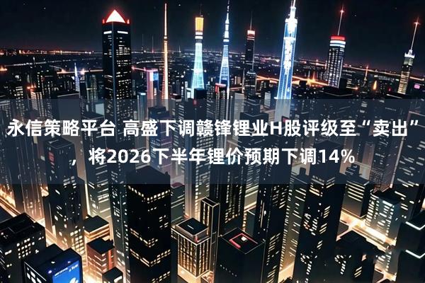 永信策略平台 高盛下调赣锋锂业H股评级至“卖出”，将2026下半年锂价预期下调14%