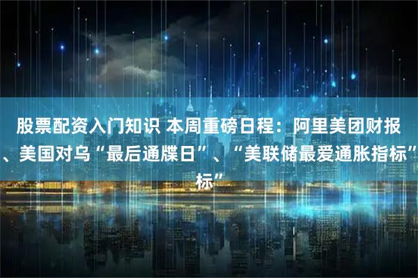 股票配资入门知识 本周重磅日程：阿里美团财报、美国对乌“最后通牒日”、“美联储最爱通胀指标”
