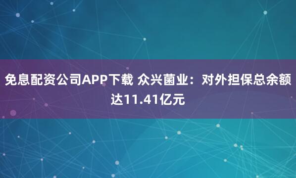 免息配资公司APP下载 众兴菌业：对外担保总余额达11.41亿元