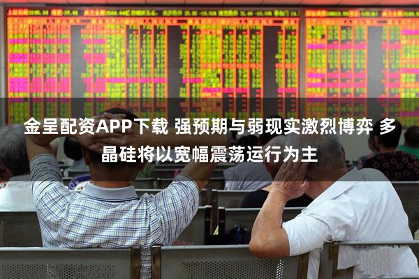 金呈配资APP下载 强预期与弱现实激烈博弈 多晶硅将以宽幅震荡运行为主