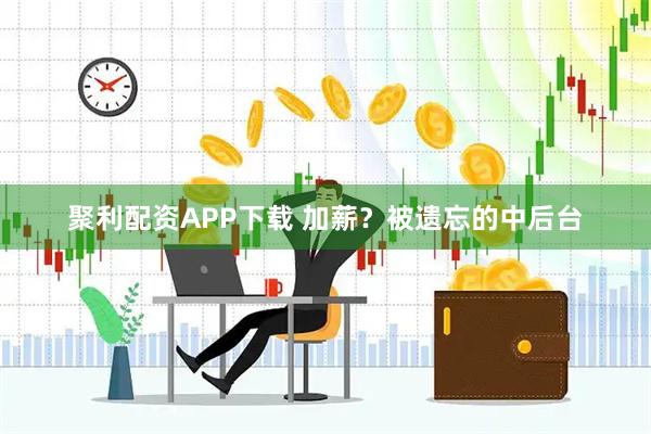 聚利配资APP下载 加薪？被遗忘的中后台