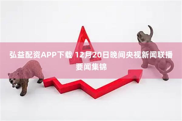 弘益配资APP下载 12月20日晚间央视新闻联播要闻集锦