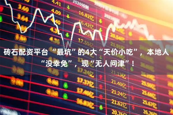 砖石配资平台 “最坑”的4大“天价小吃”，本地人“没幸免”，现“无人问津”！