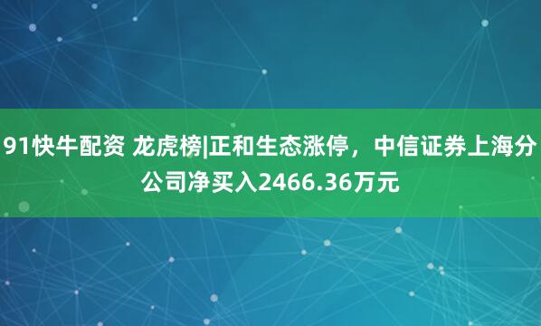 91快牛配资 龙虎榜|正和生态涨停，中信证券上海分公司净买入2466.36万元