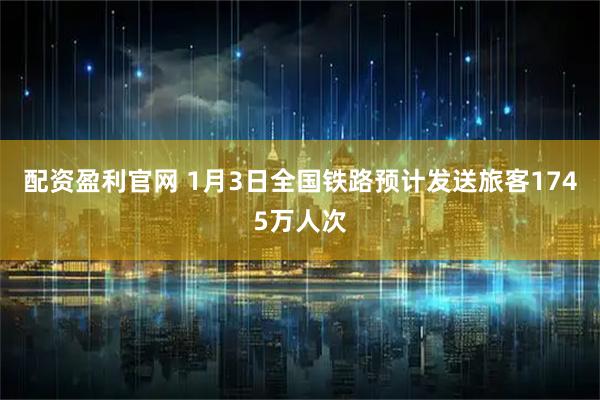 配资盈利官网 1月3日全国铁路预计发送旅客1745万人次