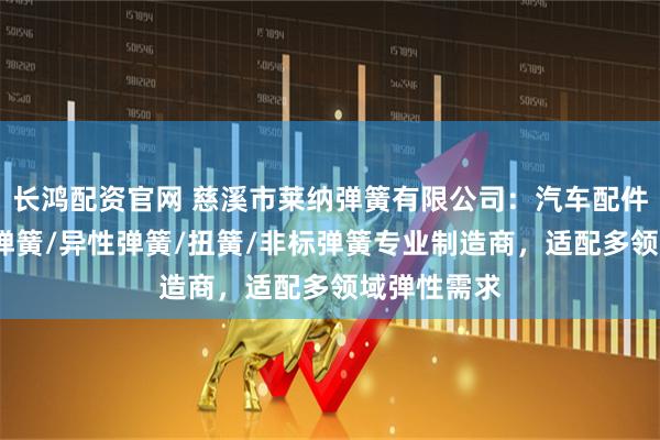 长鸿配资官网 慈溪市莱纳弹簧有限公司：汽车配件弹簧/触摸弹簧/异性弹簧/扭簧/非标弹簧专业制造商，适配多领域弹性需求