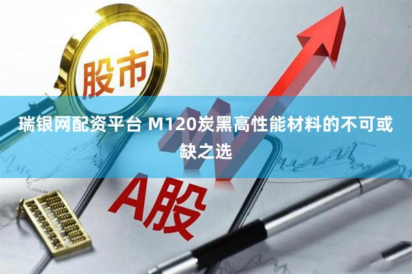 瑞银网配资平台 M120炭黑高性能材料的不可或缺之选