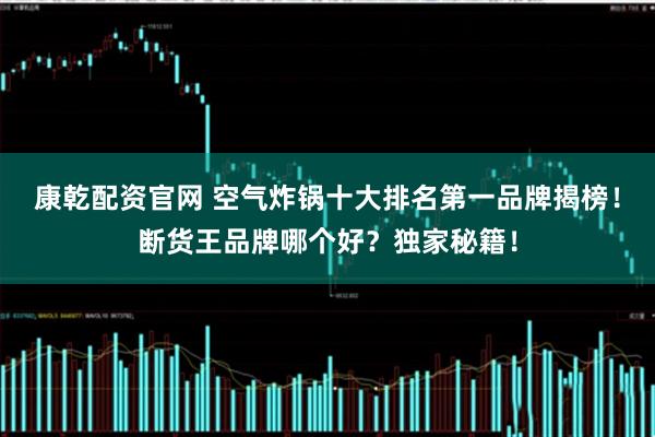 康乾配资官网 空气炸锅十大排名第一品牌揭榜！断货王品牌哪个好？独家秘籍！