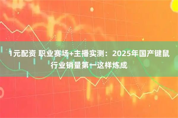 1元配资 职业赛场+主播实测：2025年国产键鼠行业销量第一这样炼成