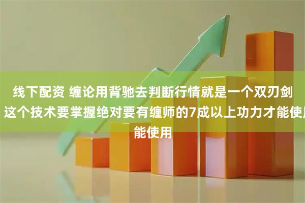 线下配资 缠论用背驰去判断行情就是一个双刃剑，这个技术要掌握绝对要有缠师的7成以上功力才能使用