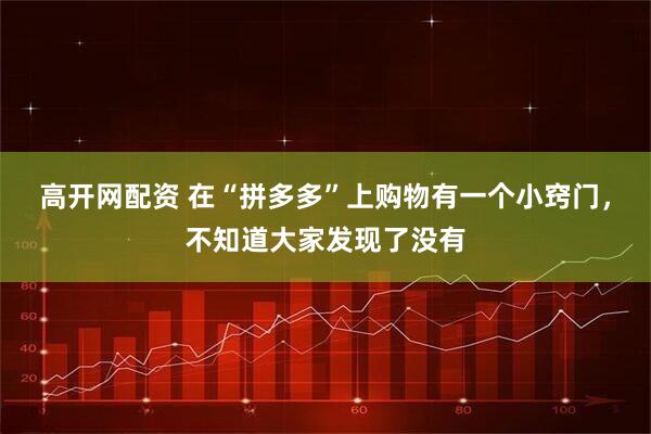 高开网配资 在“拼多多”上购物有一个小窍门，不知道大家发现了没有