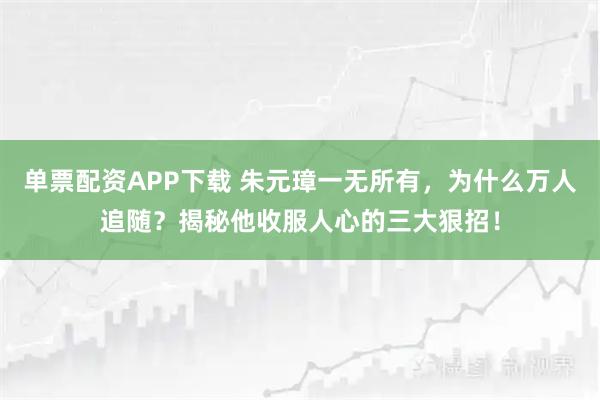 单票配资APP下载 朱元璋一无所有，为什么万人追随？揭秘他收服人心的三大狠招！