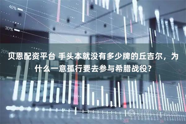 贝恩配资平台 手头本就没有多少牌的丘吉尔，为什么一意孤行要去参与希腊战役？