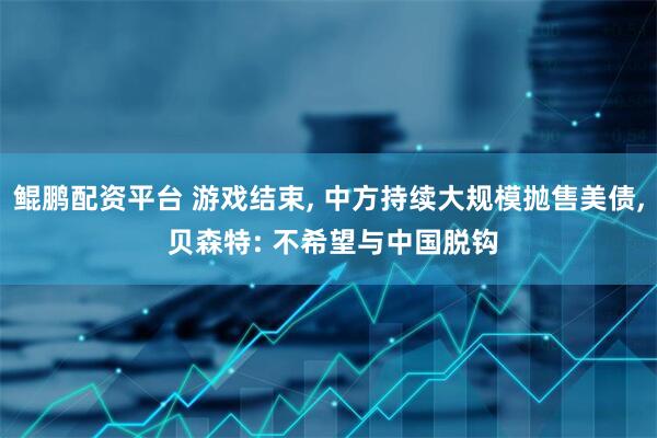 鲲鹏配资平台 游戏结束, 中方持续大规模抛售美债, 贝森特: 不希望与中国脱钩