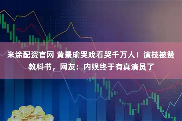 米涂配资官网 黄景瑜哭戏看哭千万人！演技被赞教科书，网友：内娱终于有真演员了