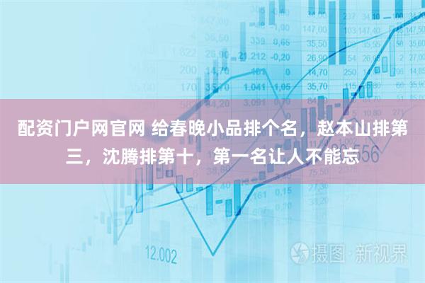 配资门户网官网 给春晚小品排个名，赵本山排第三，沈腾排第十，第一名让人不能忘
