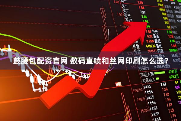 鼓腰包配资官网 数码直喷和丝网印刷怎么选？