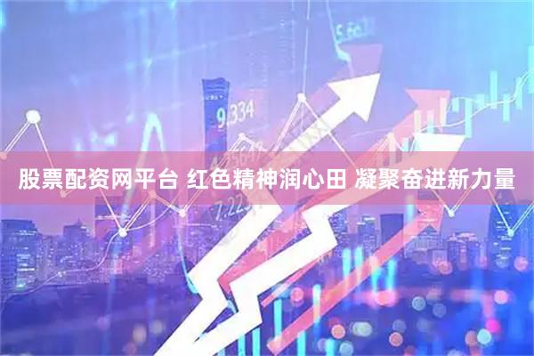 股票配资网平台 红色精神润心田 凝聚奋进新力量
