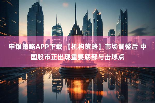 申银策略APP下载 【机构策略】市场调整后 中国股市正出现重要底部与击球点