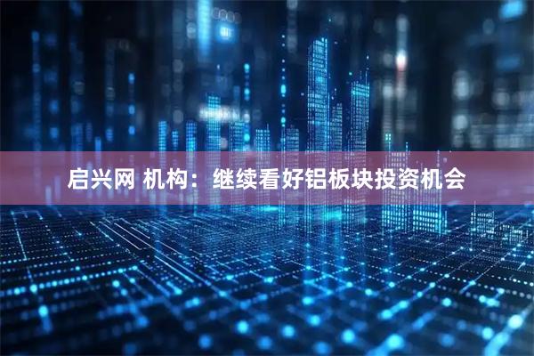 启兴网 机构：继续看好铝板块投资机会