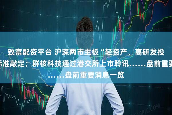 致富配资平台 沪深两市主板“轻资产、高研发投入”认定标准敲定；群核科技通过港交所上市聆讯……盘前重要消息一览